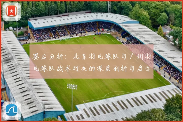 赛后分析：北京羽毛球队与广州羽毛球队战术对决的深度剖析与启示