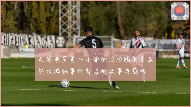 足球明星勇斗小偷的惊险瞬间引发热议揭秘事件背后的故事与影响