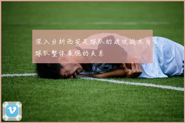 深入分析西安足球队的进攻战术与球队整体表现的关系