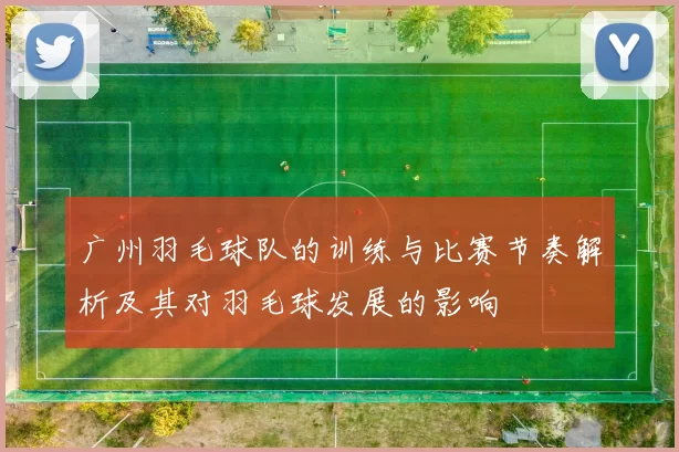 广州羽毛球队的训练与比赛节奏解析及其对羽毛球发展的影响