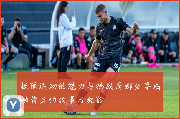 极限运动的魅力与挑战周娜分享成功背后的故事与经验