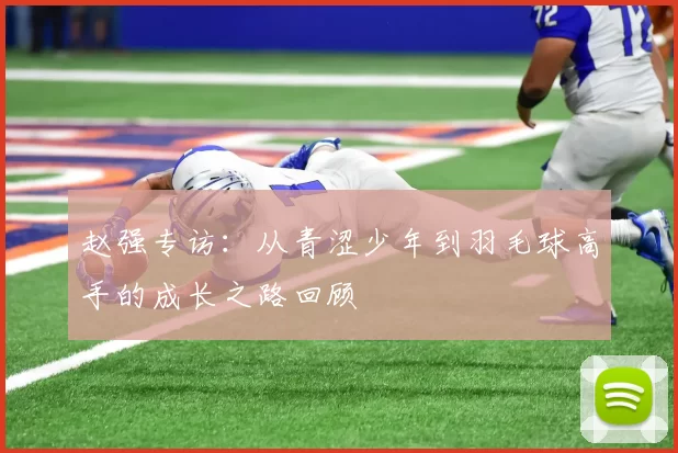赵强专访：从青涩少年到羽毛球高手的成长之路回顾