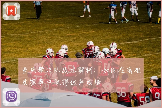 重庆攀岩队战术解析：如何在高难度赛事中取得优异成绩