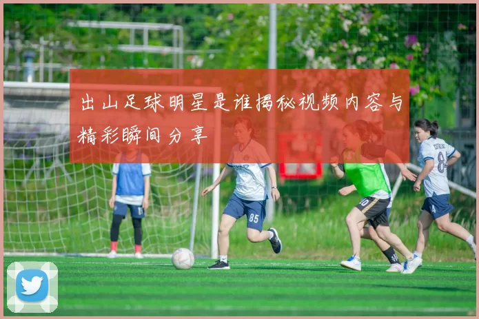出山足球明星是谁揭秘视频内容与精彩瞬间分享