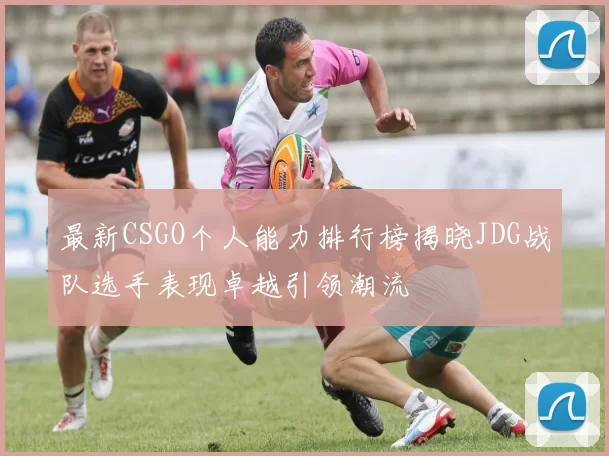 最新CSGO个人能力排行榜揭晓JDG战队选手表现卓越引领潮流