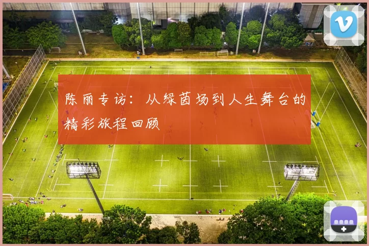 陈丽专访：从绿茵场到人生舞台的精彩旅程回顾