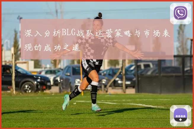 深入分析BLG战队运营策略与市场表现的成功之道