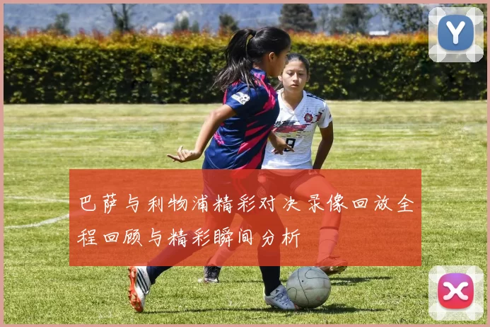 巴萨与利物浦精彩对决录像回放全程回顾与精彩瞬间分析