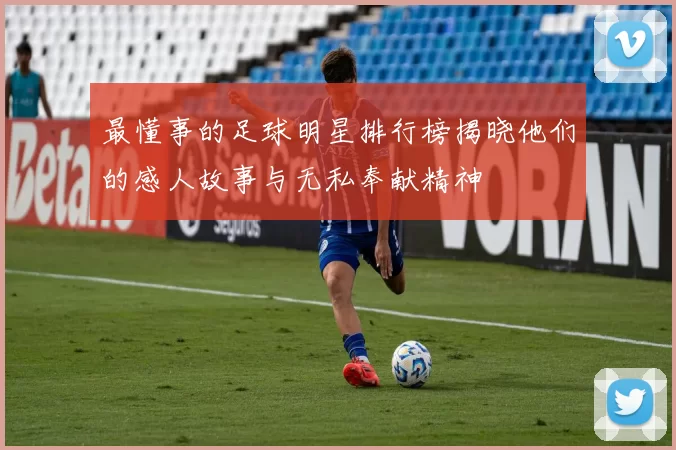 最懂事的足球明星排行榜揭晓他们的感人故事与无私奉献精神