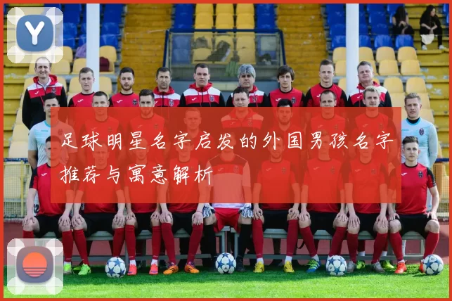 足球明星名字启发的外国男孩名字推荐与寓意解析