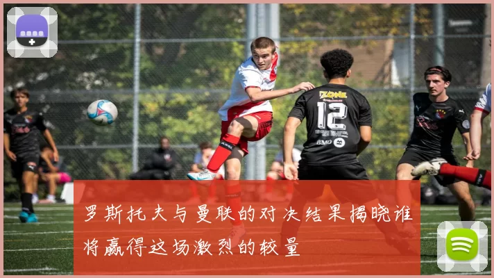 罗斯托夫与曼联的对决结果揭晓谁将赢得这场激烈的较量