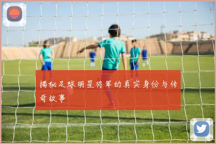 揭秘足球明星将军的真实身份与传奇故事