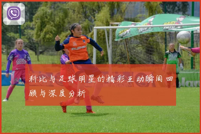 科比与足球明星的精彩互动瞬间回顾与深度分析
