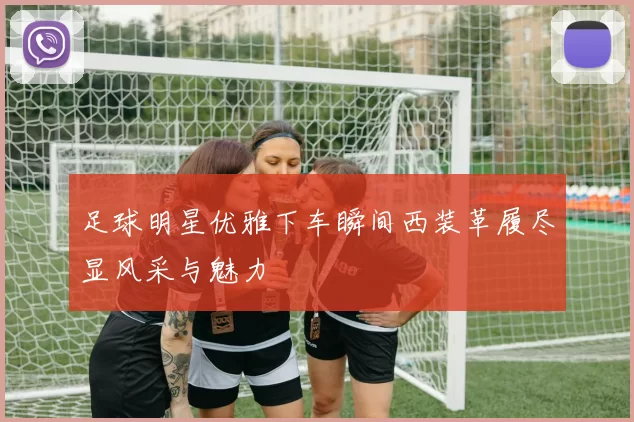 足球明星优雅下车瞬间西装革履尽显风采与魅力
