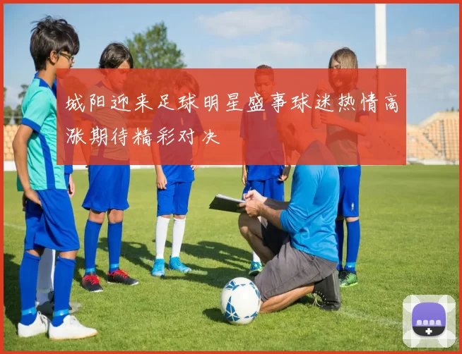 城阳迎来足球明星盛事球迷热情高涨期待精彩对决