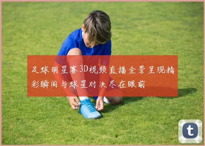 足球明星赛3D视频直播全景呈现精彩瞬间与球星对决尽在眼前