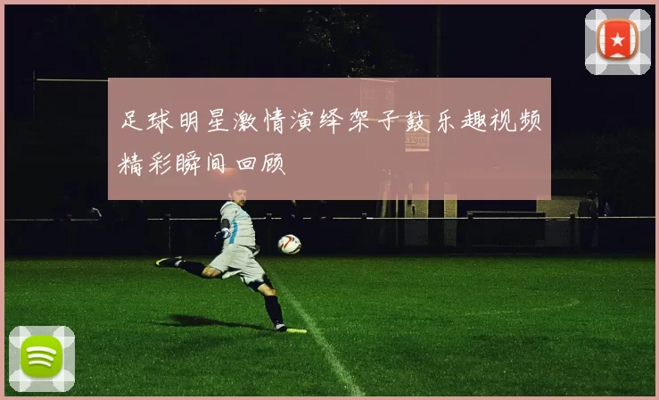 足球明星激情演绎架子鼓乐趣视频精彩瞬间回顾