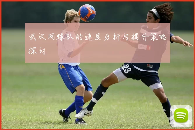 武汉网球队的速度分析与提升策略探讨
