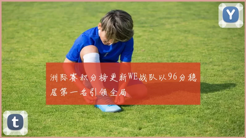 洲际赛积分榜更新WE战队以96分稳居第一名引领全局