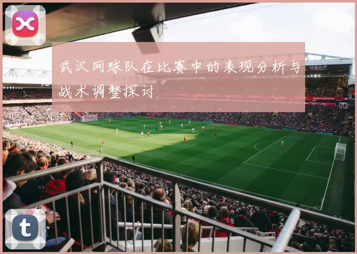武汉网球队在比赛中的表现分析与战术调整探讨