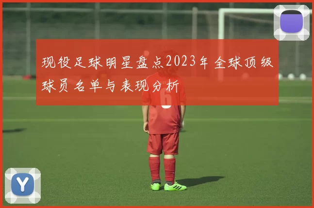 现役足球明星盘点2023年全球顶级球员名单与表现分析