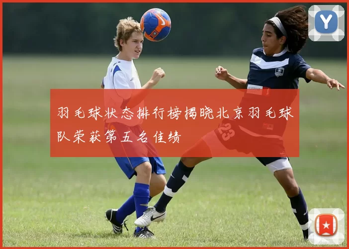 羽毛球状态排行榜揭晓北京羽毛球队荣获第五名佳绩