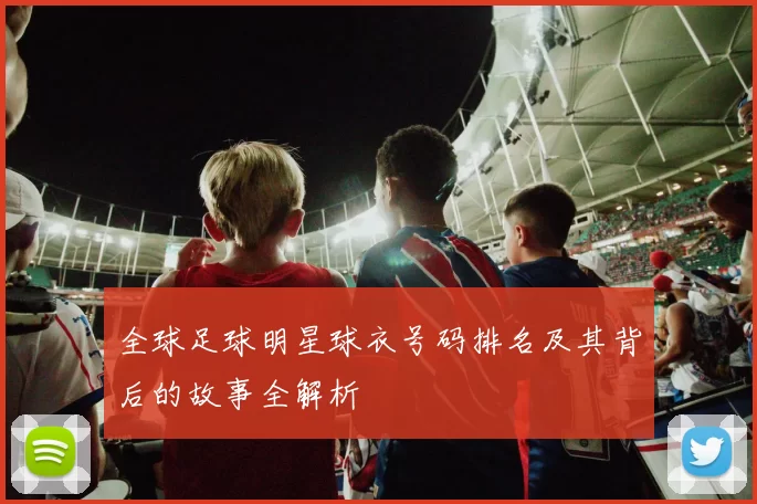 全球足球明星球衣号码排名及其背后的故事全解析