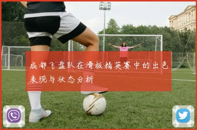 成都飞盘队在滑板精英赛中的出色表现与状态分析