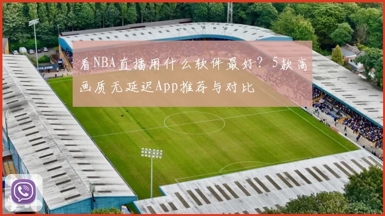 看NBA直播用什么软件最好？5款高画质无延迟App推荐与对比
