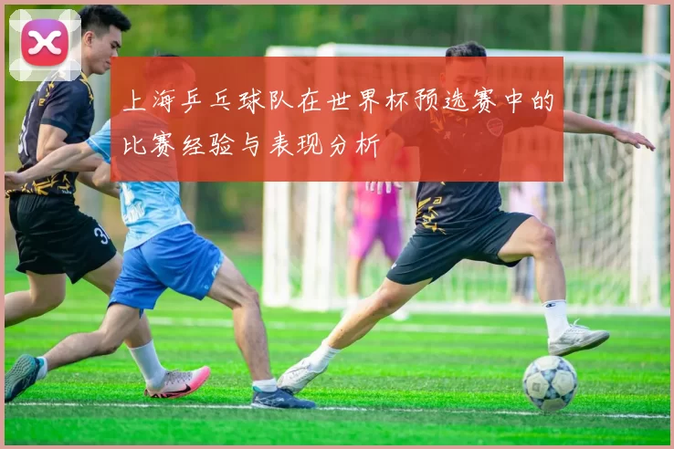 上海乒乓球队在世界杯预选赛中的比赛经验与表现分析