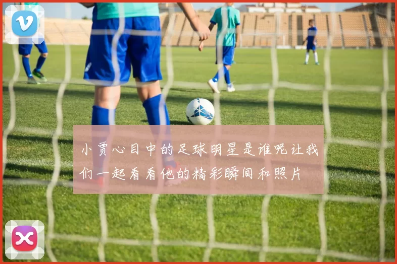 小贾心目中的足球明星是谁呢让我们一起看看他的精彩瞬间和照片