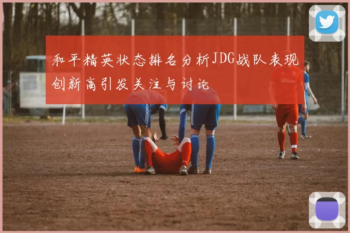 和平精英状态排名分析JDG战队表现创新高引发关注与讨论