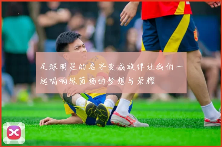 足球明星的名字变成旋律让我们一起唱响绿茵场的梦想与荣耀