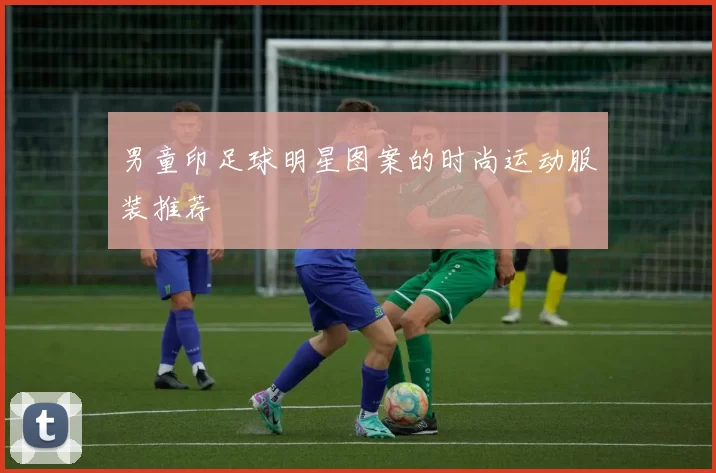 男童印足球明星图案的时尚运动服装推荐
