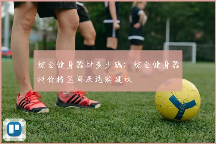 综合健身器材多少钱：综合健身器材价格区间及选购建议