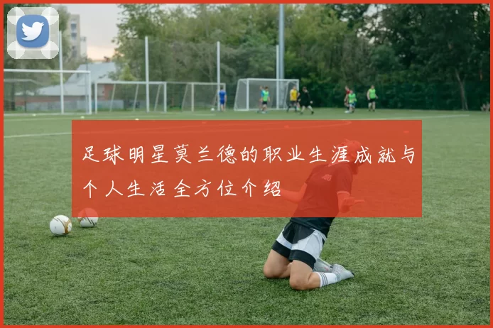 足球明星莫兰德的职业生涯成就与个人生活全方位介绍