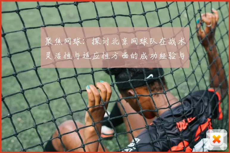 聚焦网球：探讨北京网球队在战术灵活性与适应性方面的成功经验与挑战