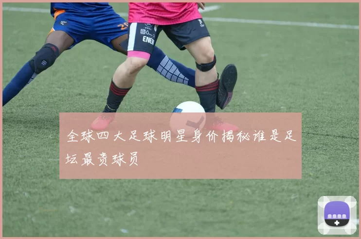 全球四大足球明星身价揭秘谁是足坛最贵球员