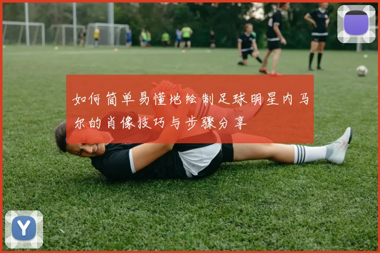 如何简单易懂地绘制足球明星内马尔的肖像技巧与步骤分享