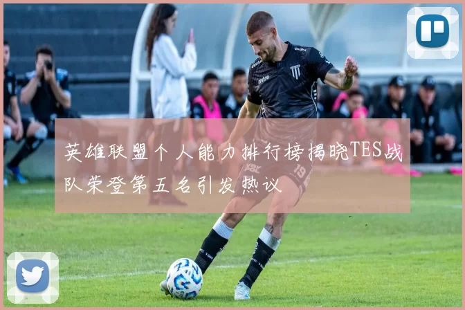 英雄联盟个人能力排行榜揭晓TES战队荣登第五名引发热议