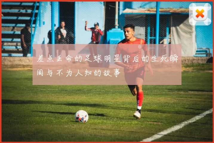 差点丢命的足球明星背后的生死瞬间与不为人知的故事