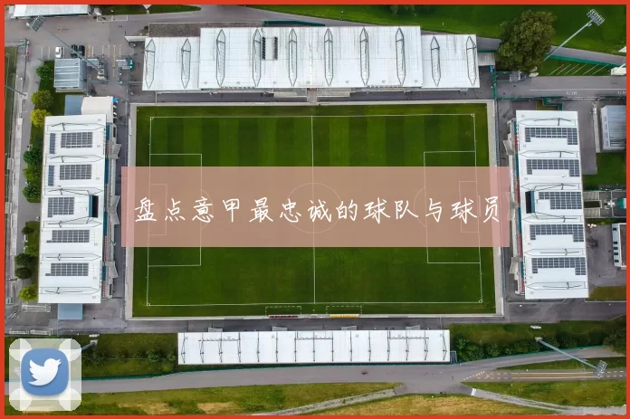 盘点意甲最忠诚的球队与球员