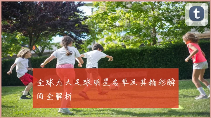 全球九大足球明星名单及其精彩瞬间全解析