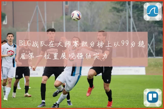 BLG战队在大师赛积分榜上以99分稳居第一位置展现强劲实力
