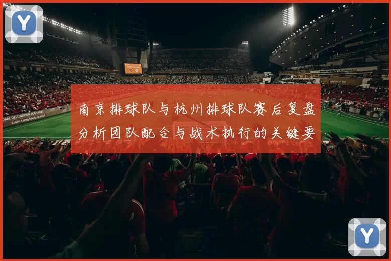南京排球队与杭州排球队赛后复盘分析团队配合与战术执行的关键要素