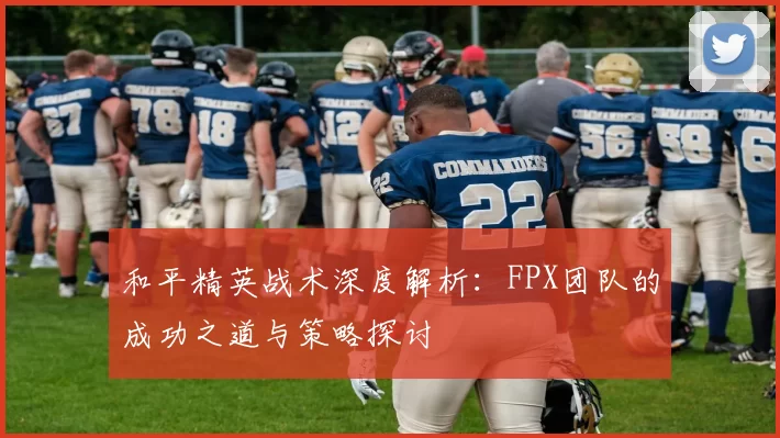 和平精英战术深度解析：FPX团队的成功之道与策略探讨