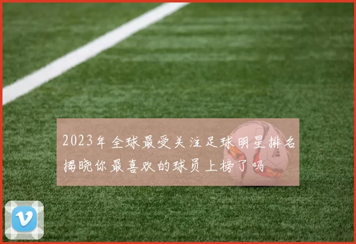 2023年全球最受关注足球明星排名揭晓你最喜欢的球员上榜了吗