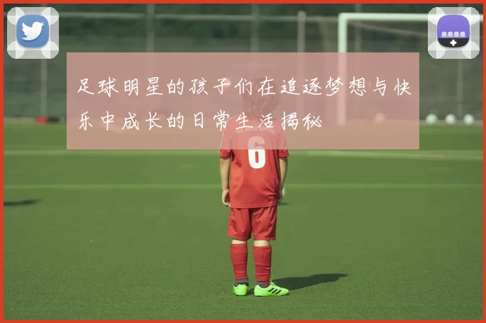 足球明星的孩子们在追逐梦想与快乐中成长的日常生活揭秘