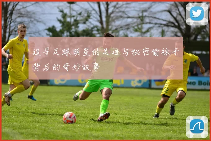 追寻足球明星的足迹与秘密偷袜子背后的奇妙故事