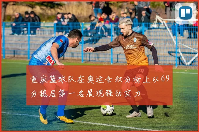 重庆篮球队在奥运会积分榜上以69分稳居第一名展现强劲实力